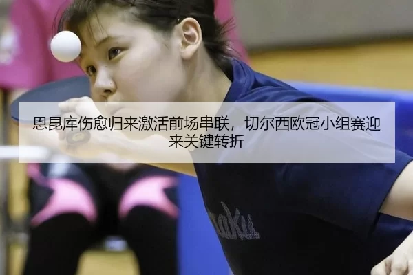 恩昆库伤愈归来激活前场串联，切尔西欧冠小组赛迎来关键转折