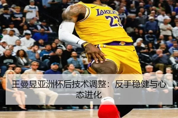 王曼昱亚洲杯后技术调整：反手稳健与心态进化