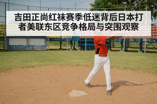 吉田正尚红袜赛季低迷背后日本打者美联东区竞争格局与突围观察